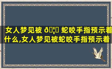 女人梦见被 🦉 蛇咬手指预示着什么,女人梦见被蛇咬手指预示着什么预兆